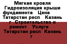 Мягкая кровля Гидроизоляция крыши,фундамента › Цена ­ 40 - Татарстан респ., Казань г. Строительство и ремонт » Услуги   . Татарстан респ.,Казань г.